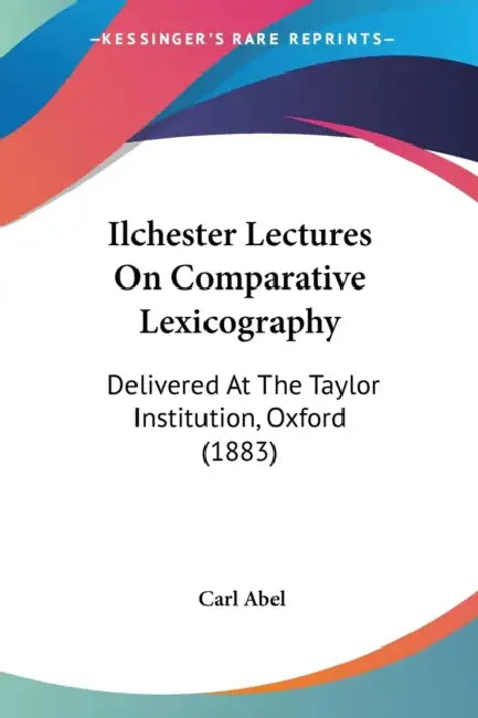 Ilchester Lectures On Comparative Lexicography: Delivered At The Taylor Institution, Oxford (1883) by Carl Abel