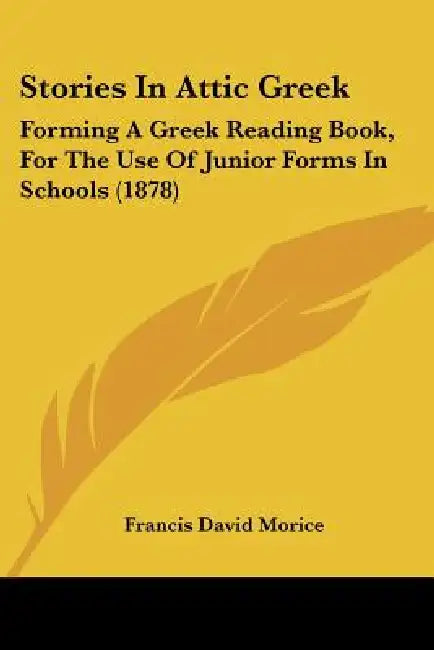 Stories In Attic Greek: Forming A Greek Reading Book, For The Use Of Junior Forms In Schools (1878) by Francis David Morice