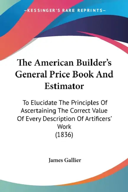 The American Builder's General Price Book And Estimator: To Elucidate The Principles Of Ascertaining The Correct Value Of Every Description Of Artific by James Gallier