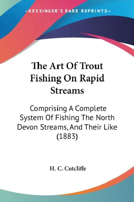 The Art Of Trout Fishing On Rapid Streams: Comprising A Complete System Of Fishing The North Devon Streams, And Their Like (1883) by H. C. Cutcliffe