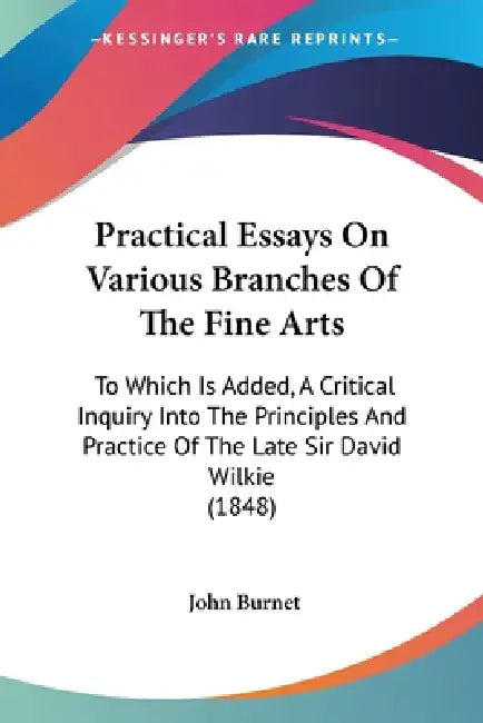 Practical Essays On Various Branches Of The Fine Arts: To Which Is Added, A Critical Inquiry Into The Principles And Practice Of The Late Sir David Wi by John Burnet