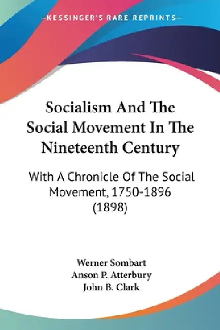 Socialism And The Social Movement In The Nineteenth Century: With A Chronicle Of The Social Movement, 1750-1896 (1898) by Werner Sombart, Anson P. Atterbury, John B. Clark