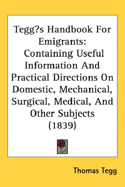 Tegg's Handbook For Emigrants: Containing Useful Information And Practical Directions On Domestic, Mechanical, Surgical, Medical, And Other Subjects by Thomas Tegg