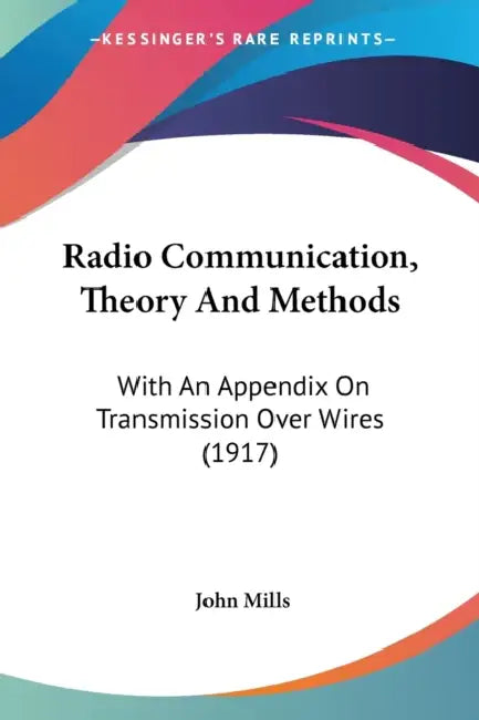 Radio Communication, Theory And Methods: With An Appendix On Transmission Over Wires (1917) by John Mills