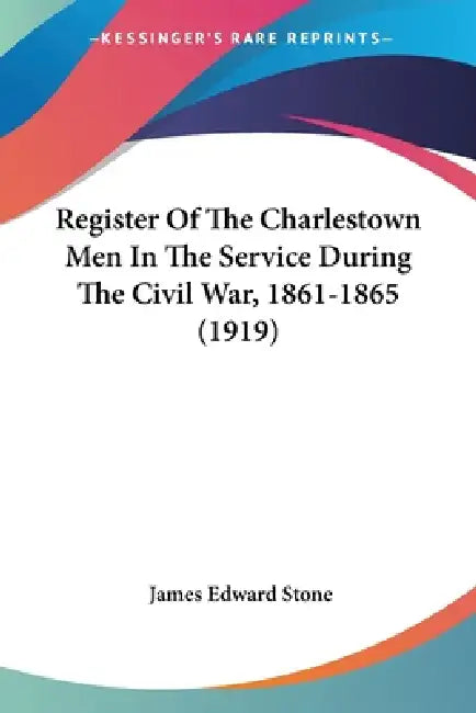 Register Of The Charlestown Men In The Service During The Civil War, 1861-1865 (1919) by James Edward Stone