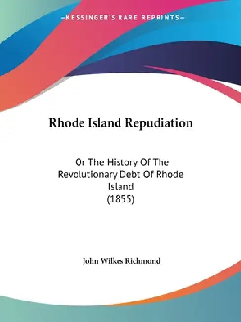 Rhode Island Repudiation: Or The History Of The Revolutionary Debt Of Rhode Island (1855) by John Wilkes Richmond
