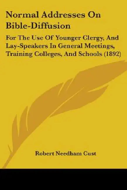 Normal Addresses On Bible-Diffusion: For The Use Of Younger Clergy, And Lay-Speakers In General Meetings, Training Colleges, And Schools (1892) by Robert Needham Cust