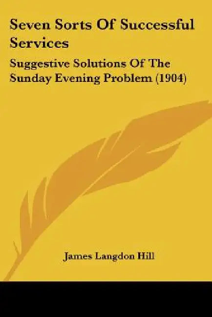 Seven Sorts Of Successful Services: Suggestive Solutions Of The Sunday Evening Problem (1904) by James Langdon Hill
