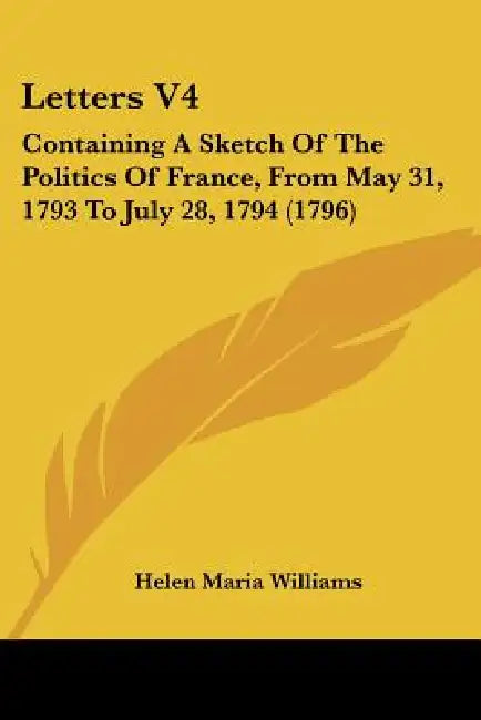 Letters V4: Containing A Sketch Of The Politics Of France, From May 31, 1793 To July 28, 1794 (1796) by Helen Maria Williams