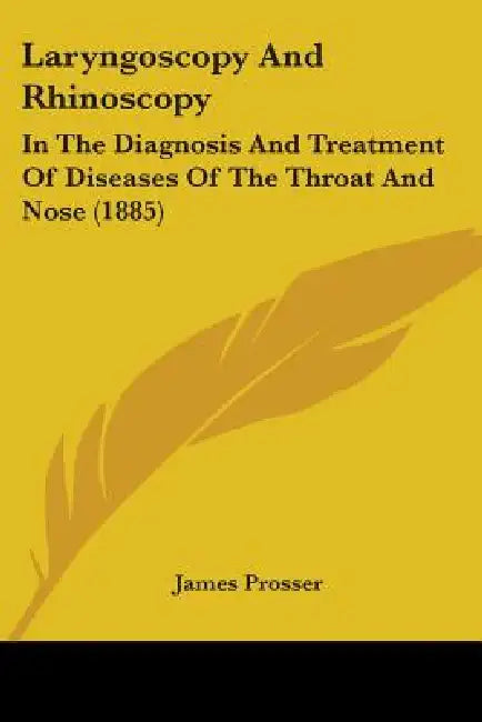 Laryngoscopy And Rhinoscopy: In The Diagnosis And Treatment Of Diseases Of The Throat And Nose (1885) by James Prosser