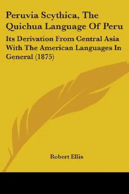 Peruvia Scythica, The Quichua Language Of Peru: Its Derivation From Central Asia With The American Languages In General (1875) by Robert Ellis