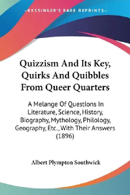 Quizzism And Its Key, Quirks And Quibbles From Queer Quarters: A Melange Of Questions In Literature, Science, History, Biography, Mythology, Philology by Albert Plympton Southwick