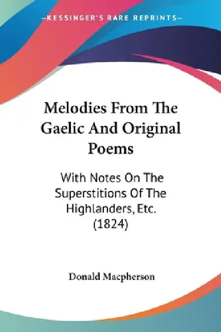 Melodies From The Gaelic And Original Poems: With Notes On The Superstitions Of The Highlanders, Etc. (1824) by Donald MacPherson