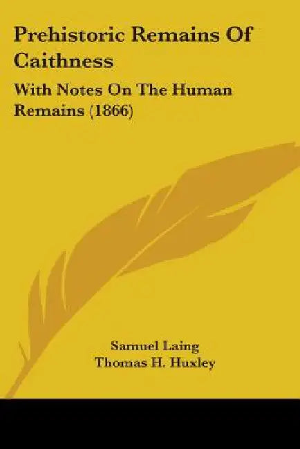 Prehistoric Remains Of Caithness: With Notes On The Human Remains (1866) by Samuel Laing, Thomas H. Huxley