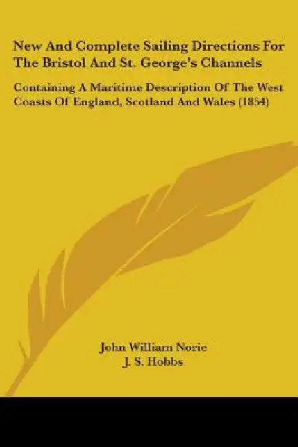 New And Complete Sailing Directions For The Bristol And St. George's Channels: Containing A Maritime Description Of The West Coasts Of England, Scotla by John William Norie, J. S. Hobbs