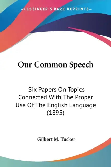 Our Common Speech: Six Papers On Topics Connected With The Proper Use Of The English Language (1895) by Gilbert M. Tucker