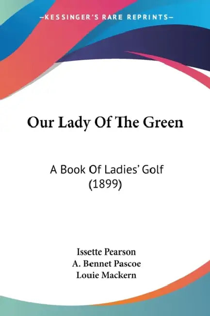 Our Lady Of The Green: A Book Of Ladies' Golf (1899) by Issette Pearson, A. Bennet Pascoe, Louie Mackern