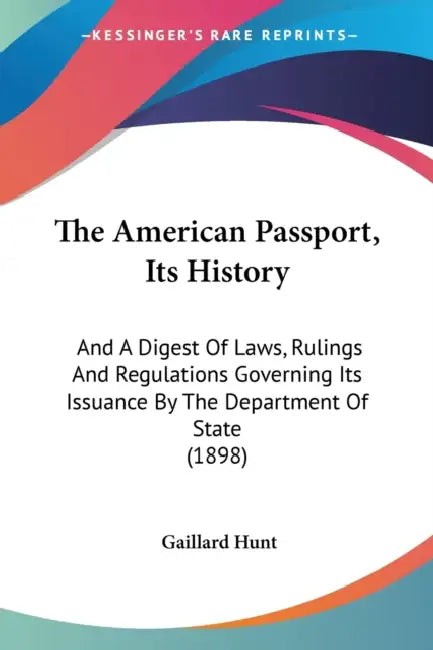 The American Passport, Its History: And A Digest Of Laws, Rulings And Regulations Governing Its Issuance By The Department Of State (1898) by Gaillard Hunt