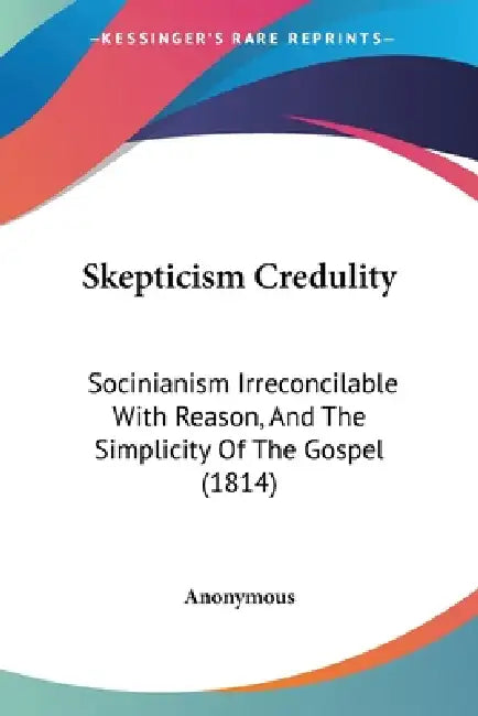 Skepticism Credulity: Socinianism Irreconcilable With Reason, And The Simplicity Of The Gospel (1814) by Anonymous
