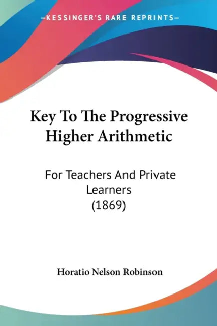 Key To The Progressive Higher Arithmetic: For Teachers And Private Learners (1869) by Horatio Nelson Robinson