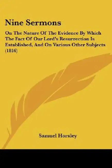 Nine Sermons: On The Nature Of The Evidence By Which The Fact Of Our Lord's Resurrection Is Established, And On Various Other Subjects (1816) by Samuel Horsley
