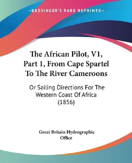 The African Pilot, V1, Part 1, From Cape Spartel To The River Cameroons: Or Sailing Directions For The Western Coast Of Africa (1856) by Great Britain Hydrographic Office