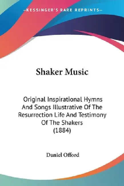 Shaker Music: Original Inspirational Hymns And Songs Illustrative Of The Resurrection Life And Testimony Of The Shakers (1884) by Daniel Offord