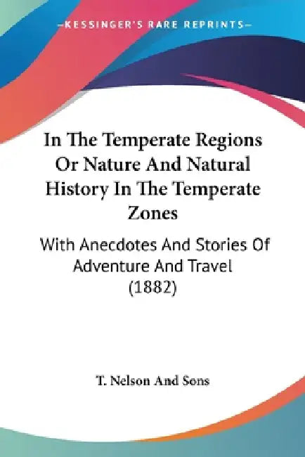 In The Temperate Regions Or Nature And Natural History In The Temperate Zones: With Anecdotes And Stories Of Adventure And Travel (1882) by T. Nelson and Sons