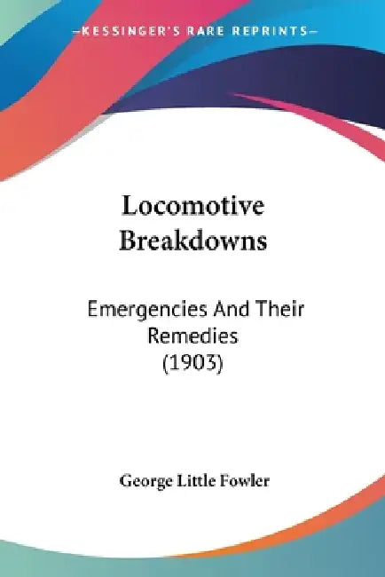 Locomotive Breakdowns: Emergencies And Their Remedies (1903) by George Little Fowler