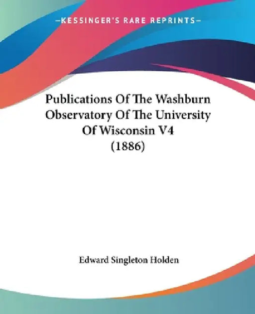 Publications Of The Washburn Observatory Of The University Of Wisconsin V4 (1886) by Edward Singleton Holden
