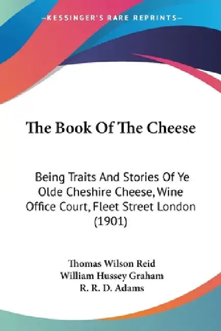 The Book Of The Cheese: Being Traits And Stories Of Ye Olde Cheshire Cheese, Wine Office Court, Fleet Street London (1901) by Thomas Wilson Reid, William Hussey Graham, R. R. D. Adams
