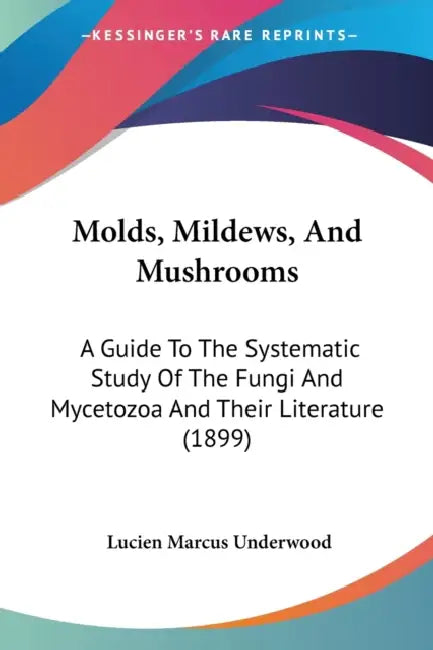 Molds, Mildews, And Mushrooms: A Guide To The Systematic Study Of The Fungi And Mycetozoa And Their Literature (1899) by Lucien Marcus Underwood