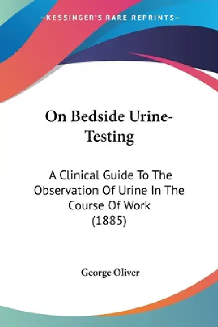 On Bedside Urine-Testing: A Clinical Guide To The Observation Of Urine In The Course Of Work (1885) by George Oliver