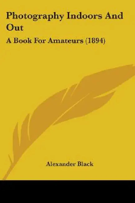 Photography Indoors And Out: A Book For Amateurs (1894) by Alexander Black