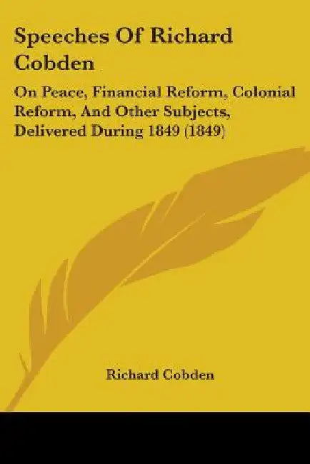 Speeches Of Richard Cobden: On Peace, Financial Reform, Colonial Reform, And Other Subjects, Delivered During 1849 (1849) by Richard Cobden