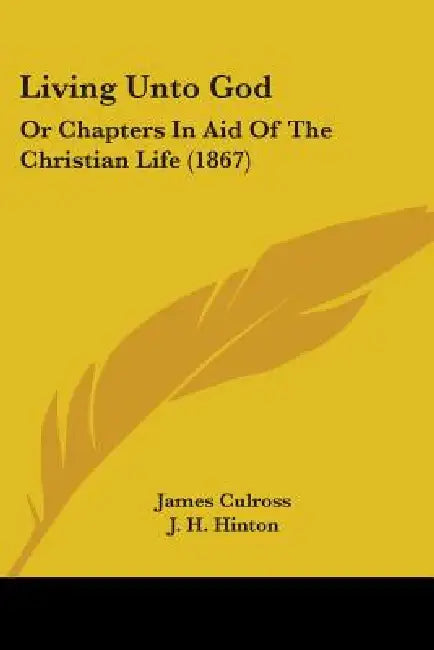 Living Unto God: Or Chapters In Aid Of The Christian Life (1867) by James Culross, J. H. Hinton, Edward Steane