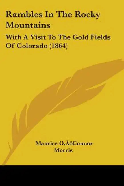 Rambles In The Rocky Mountains: With A Visit To The Gold Fields Of Colorado (1864) by Maurice O'Connor Morris