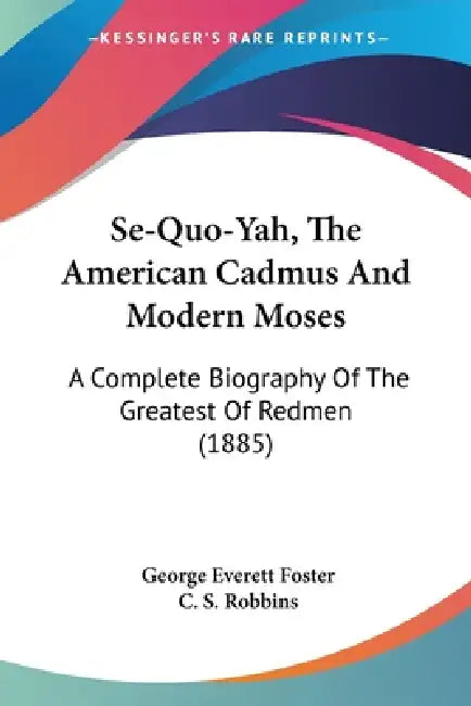 Se-Quo-Yah, The American Cadmus And Modern Moses: A Complete Biography Of The Greatest Of Redmen (1885) by George Everett Foster, C. S. Robbins