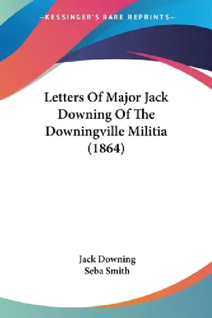 Letters Of Major Jack Downing Of The Downingville Militia (1864) by Jack Downing, Seba Smith