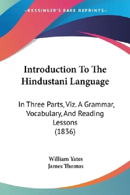 Introduction To The Hindustani Language: In Three Parts, Viz. A Grammar, Vocabulary, And Reading Lessons (1836) by William Yates, James Thomas