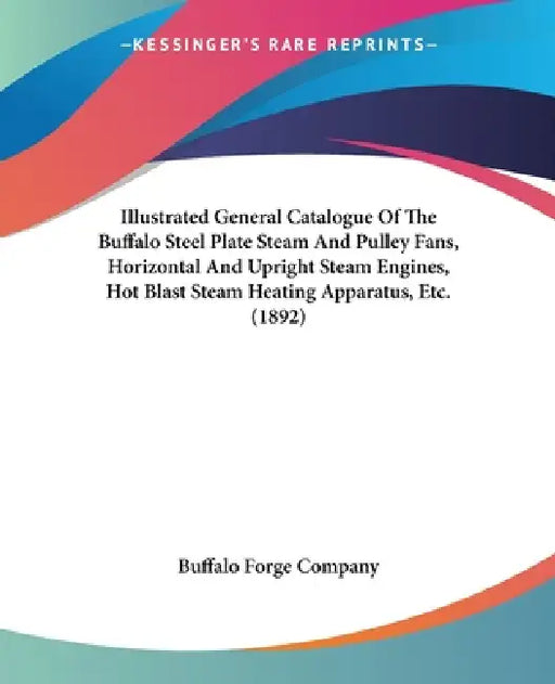 Illustrated General Catalogue Of The Buffalo Steel Plate Steam And Pulley Fans, Horizontal And Upright Steam Engines, Hot Blast Steam Heating Apparatu by Buffalo Forge Company