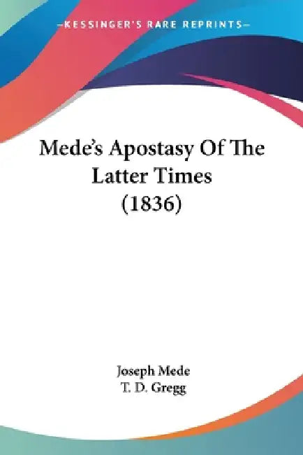Mede's Apostasy Of The Latter Times (1836) by Joseph Mede, T. D. Gregg