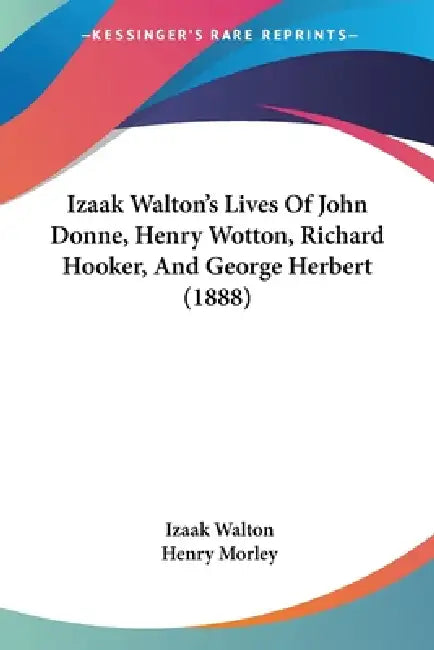 Izaak Walton's Lives Of John Donne, Henry Wotton, Richard Hooker, And George Herbert (1888) by Izaak Walton, Henry Morley