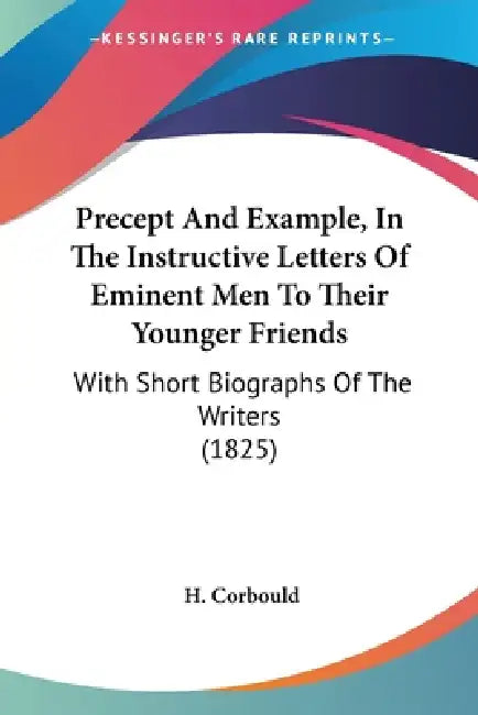 Precept And Example, In The Instructive Letters Of Eminent Men To Their Younger Friends: With Short Biographs Of The Writers (1825) by H. Corbould