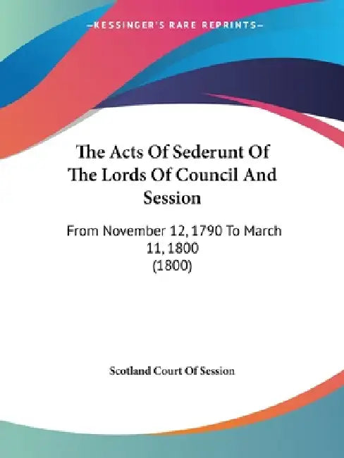 The Acts Of Sederunt Of The Lords Of Council And Session: From November 12, 1790 To March 11, 1800 (1800) by Scotland Court of Session