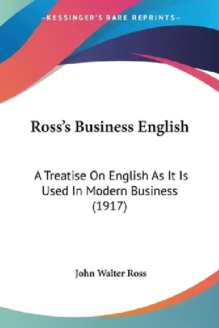 Ross's Business English: A Treatise On English As It Is Used In Modern Business (1917) by John Walter Ross