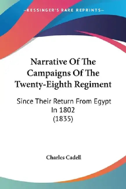 Narrative Of The Campaigns Of The Twenty-Eighth Regiment: Since Their Return From Egypt In 1802 (1835) by Charles Cadell