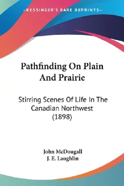 Pathfinding On Plain And Prairie: Stirring Scenes Of Life In The Canadian Northwest (1898) by John McDougall, J. E. Laughlin