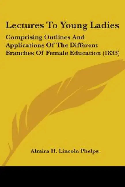 Lectures To Young Ladies: Comprising Outlines And Applications Of The Different Branches Of Female Education (1833) by Almira H. Lincoln Phelps