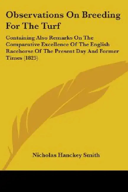 Observations On Breeding For The Turf: Containing Also Remarks On The Comparative Excellence Of The English Racehorse Of The Present Day And Former Ti by Nicholas Hanckey Smith